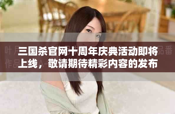 三国杀官网十周年庆典活动即将上线，敬请期待精彩内容的发布！