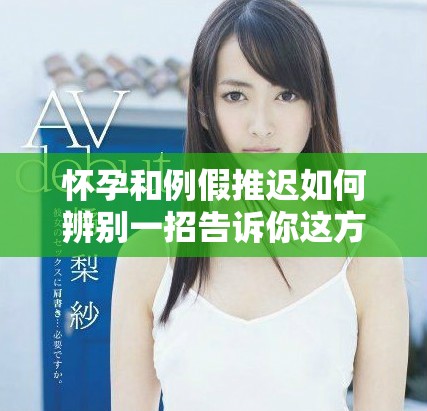 怀孕和例假推迟如何辨别一招告诉你这方面的知识和技巧