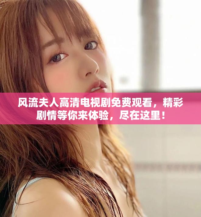 风流夫人高清电视剧免费观看，精彩剧情等你来体验，尽在这里！