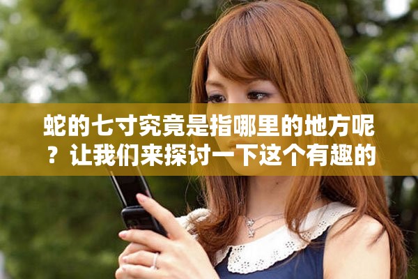 蛇的七寸究竟是指哪里的地方呢？让我们来探讨一下这个有趣的话题。