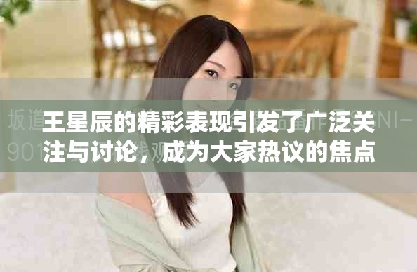 王星辰的精彩表现引发了广泛关注与讨论，成为大家热议的焦点