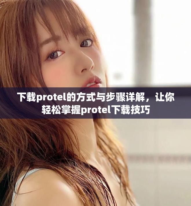 下载protel的方式与步骤详解，让你轻松掌握protel下载技巧