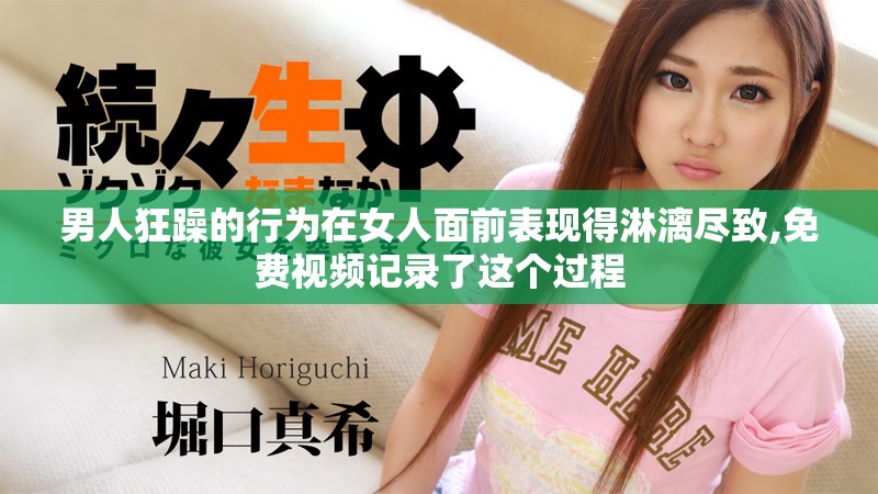 男人狂躁的行为在女人面前表现得淋漓尽致,免费视频记录了这个过程