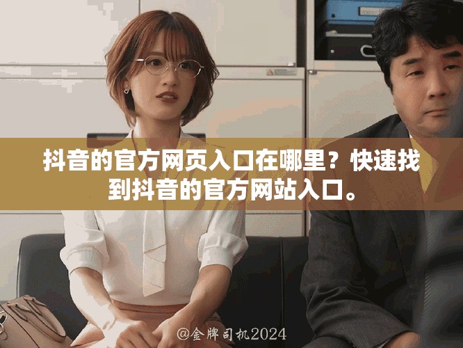 抖音的官方网页入口在哪里？快速找到抖音的官方网站入口。