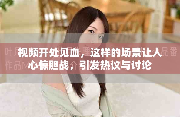 视频开处见血，这样的场景让人心惊胆战，引发热议与讨论