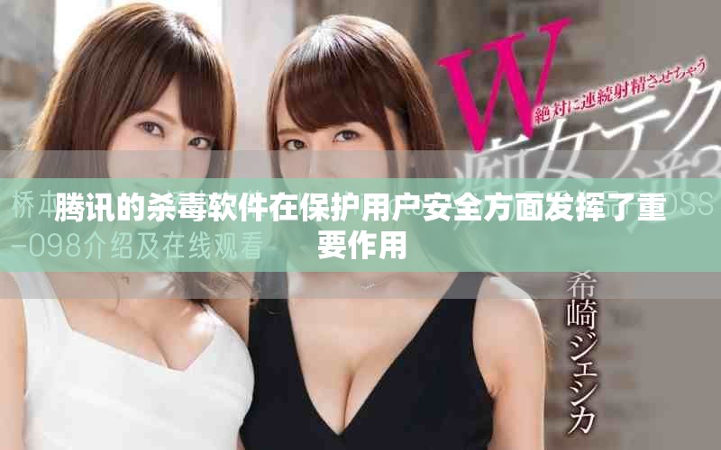 腾讯的杀毒软件在保护用户安全方面发挥了重要作用