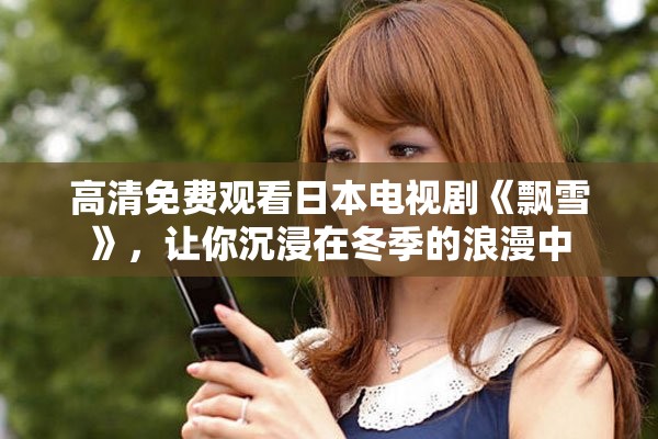高清免费观看日本电视剧《飘雪》，让你沉浸在冬季的浪漫中