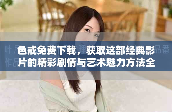 色戒免费下载，获取这部经典影片的精彩剧情与艺术魅力方法全解析