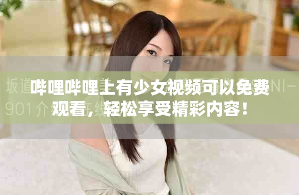 哔哩哔哩上有少女视频可以免费观看，轻松享受精彩内容！