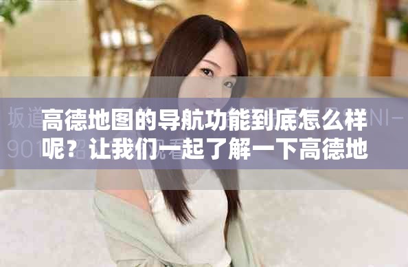 高德地图的导航功能到底怎么样呢？让我们一起了解一下高德地图导航。