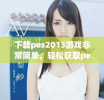 下载pes2013游戏非常简单，轻松获取pes2013的最新版本方法分享