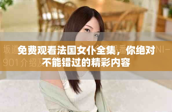 免费观看法国女仆全集，你绝对不能错过的精彩内容