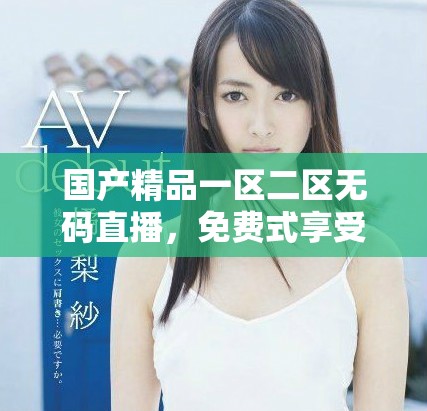 国产精品一区二区无码直播，免费式享受精彩内容尽在其中