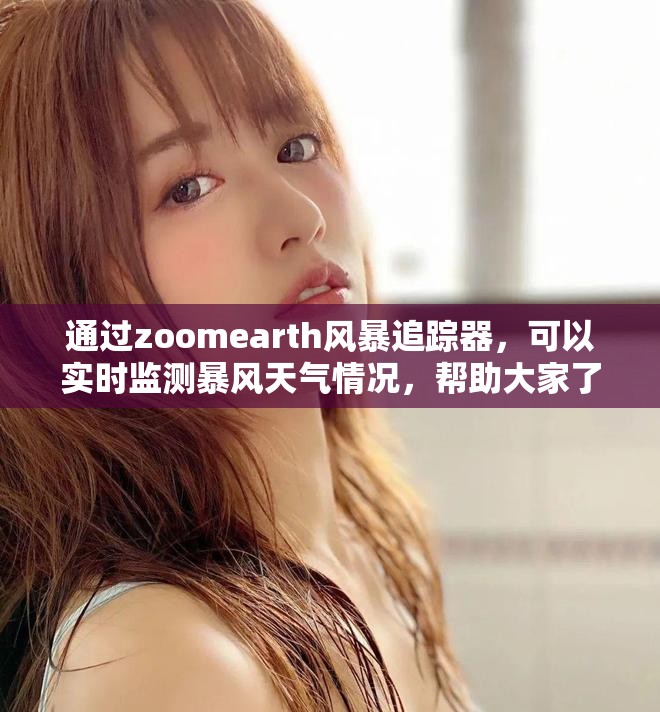 通过zoomearth风暴追踪器，可以实时监测暴风天气情况，帮助大家了解最新动态。