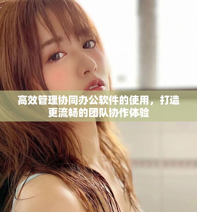 高效管理协同办公软件的使用，打造更流畅的团队协作体验