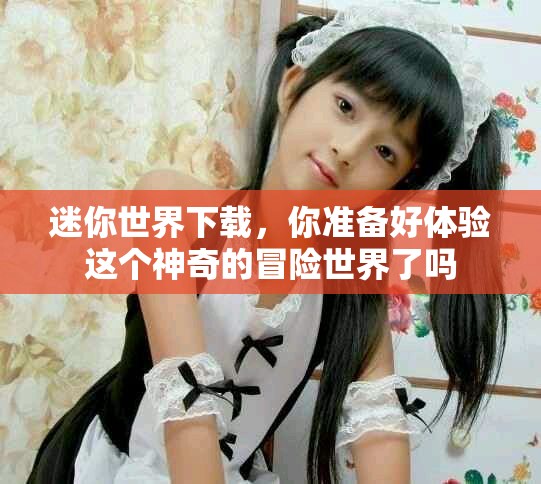 迷你世界下载，你准备好体验这个神奇的冒险世界了吗