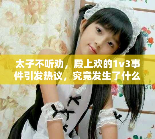 太子不听劝，殿上欢的1v3事件引发热议，究竟发生了什么呢