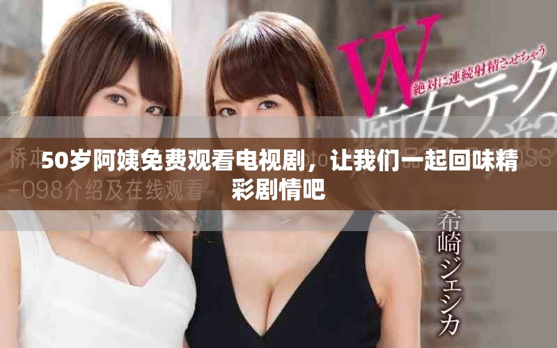 50岁阿姨免费观看电视剧，让我们一起回味精彩剧情吧