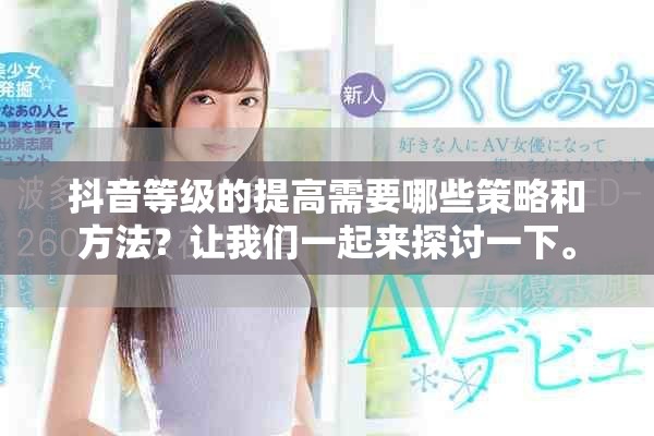 抖音等级的提高需要哪些策略和方法？让我们一起来探讨一下。