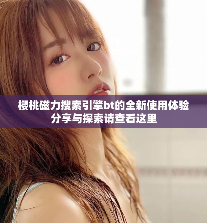 樱桃磁力搜索引擎bt的全新使用体验分享与探索请查看这里