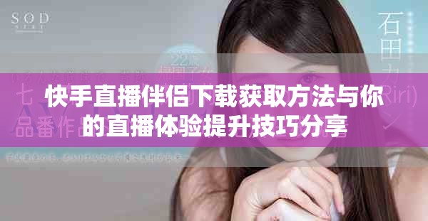 快手直播伴侣下载获取方法与你的直播体验提升技巧分享