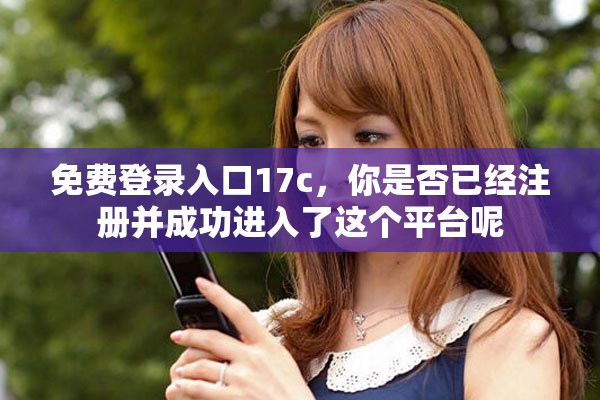 免费登录入口17c，你是否已经注册并成功进入了这个平台呢