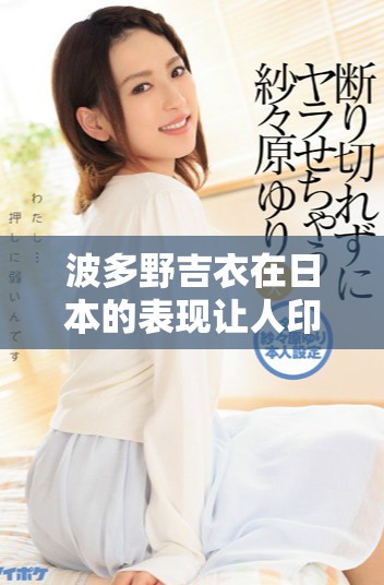 波多野吉衣在日本的表现让人印象深刻，特别是其无码av作品深受喜爱