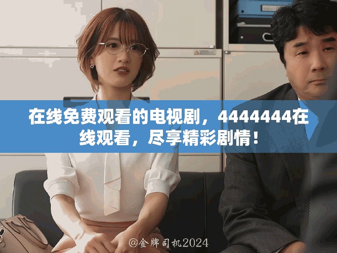 在线免费观看的电视剧，4444444在线观看，尽享精彩剧情！