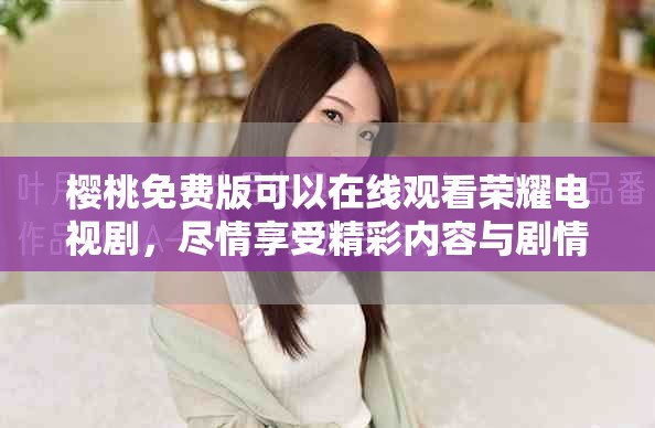 樱桃免费版可以在线观看荣耀电视剧，尽情享受精彩内容与剧情魅力
