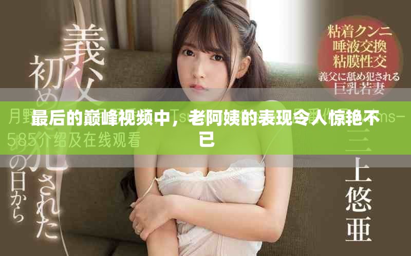 最后的巅峰视频中，老阿姨的表现令人惊艳不已