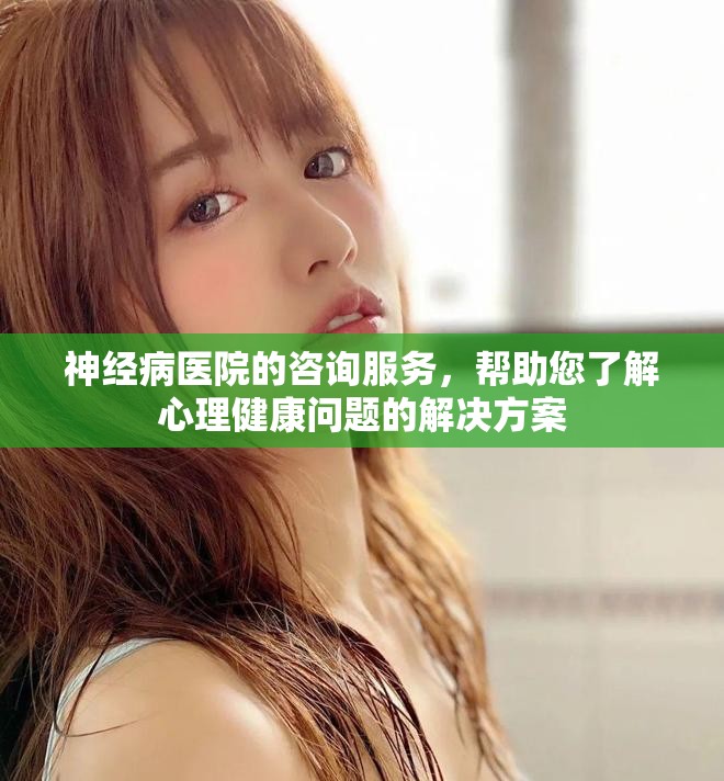 神经病医院的咨询服务，帮助您了解心理健康问题的解决方案