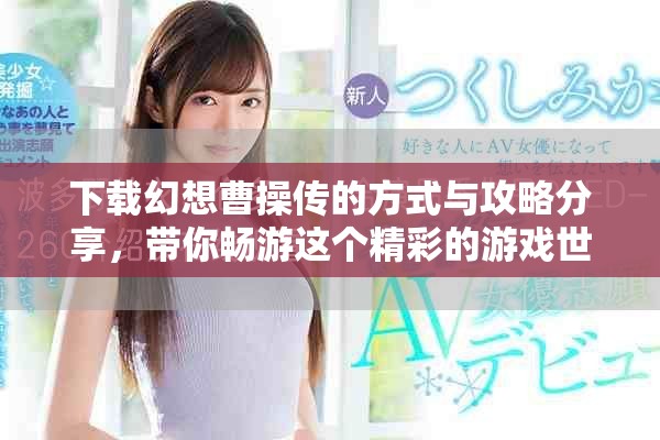 下载幻想曹操传的方式与攻略分享，带你畅游这个精彩的游戏世界