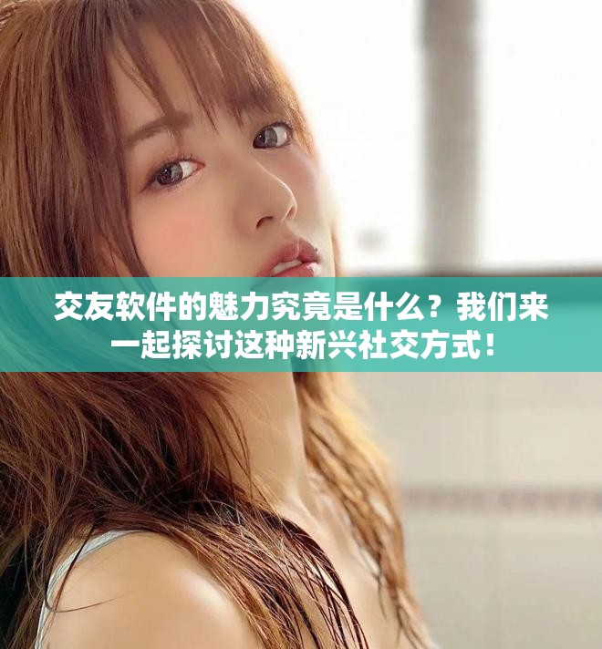 交友软件的魅力究竟是什么？我们来一起探讨这种新兴社交方式！
