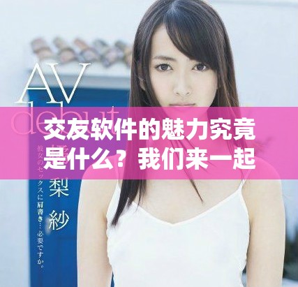 交友软件的魅力究竟是什么？我们来一起探讨这种新兴社交方式！