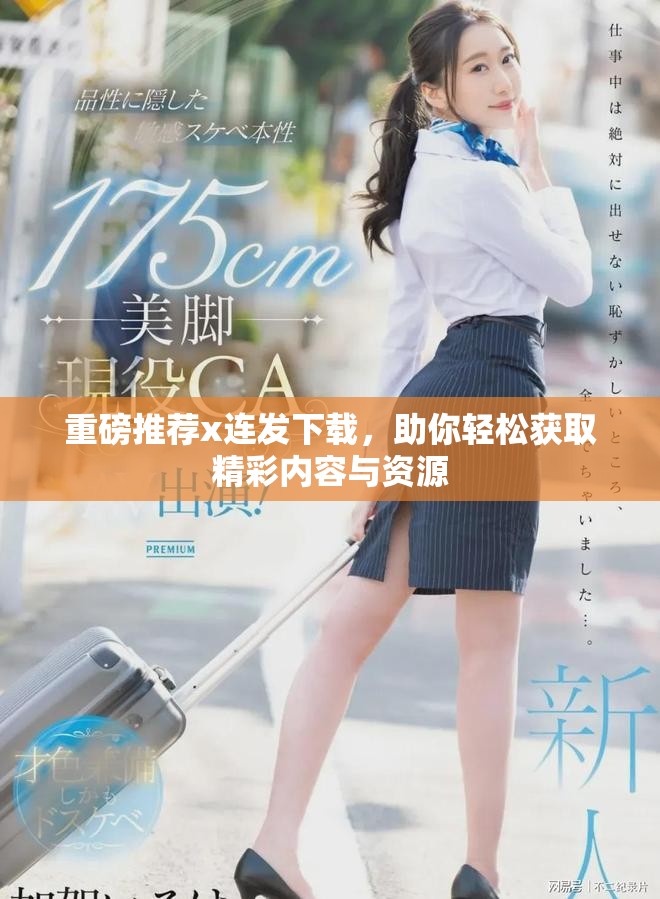 重磅推荐x连发下载，助你轻松获取精彩内容与资源