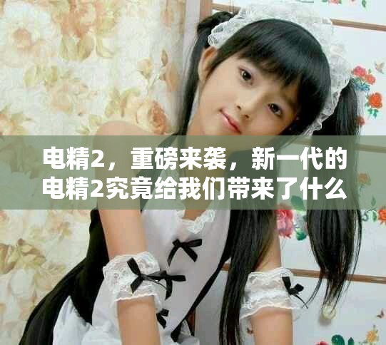 电精2，重磅来袭，新一代的电精2究竟给我们带来了什么新体验呢