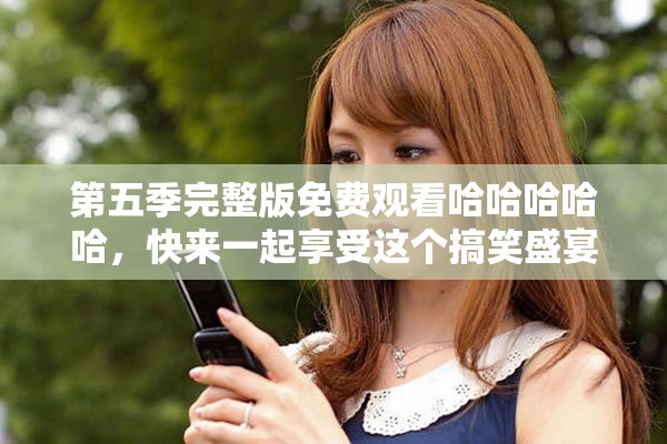第五季完整版免费观看哈哈哈哈哈，快来一起享受这个搞笑盛宴吧