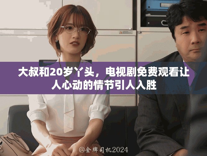 大叔和20岁丫头，电视剧免费观看让人心动的情节引人入胜
