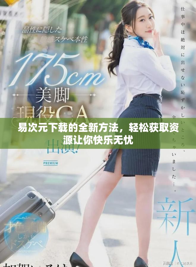 易次元下载的全新方法，轻松获取资源让你快乐无忧