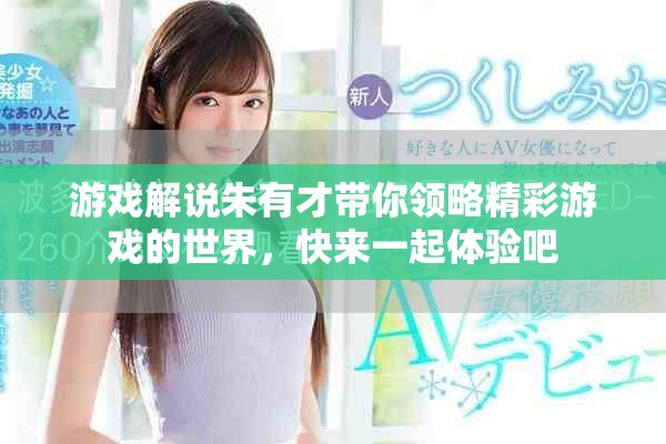 游戏解说朱有才带你领略精彩游戏的世界，快来一起体验吧