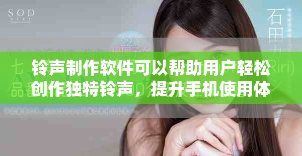 铃声制作软件可以帮助用户轻松创作独特铃声，提升手机使用体验。