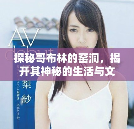 探秘哥布林的窑洞，揭开其神秘的生活与文化面纱