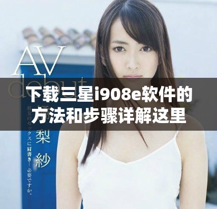 下载三星i908e软件的方法和步骤详解这里有让你了解的全部信息
