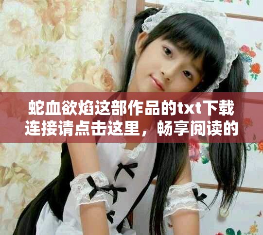 蛇血欲焰这部作品的txt下载连接请点击这里，畅享阅读的快感与魅力