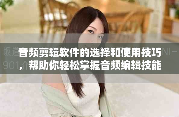 音频剪辑软件的选择和使用技巧，帮助你轻松掌握音频编辑技能