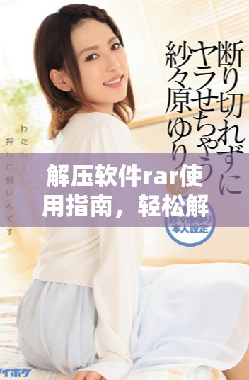 解压软件rar使用指南，轻松解决文件压缩问题的完美选择