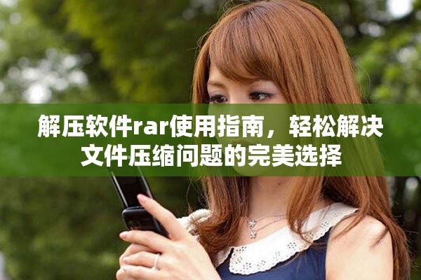 解压软件rar使用指南，轻松解决文件压缩问题的完美选择