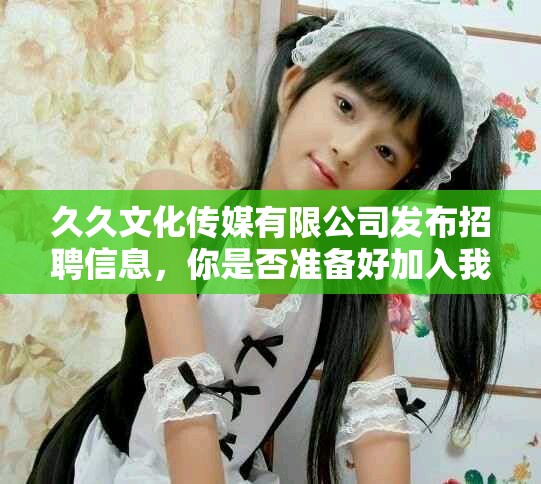久久文化传媒有限公司发布招聘信息，你是否准备好加入我们团队了呢