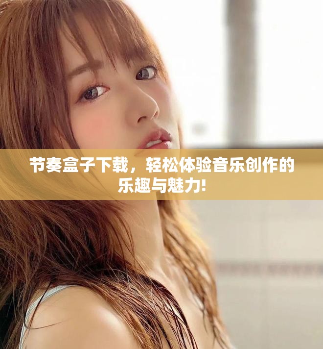 节奏盒子下载，轻松体验音乐创作的乐趣与魅力!
