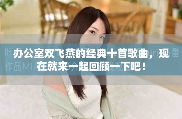 办公室双飞燕的经典十首歌曲，现在就来一起回顾一下吧！